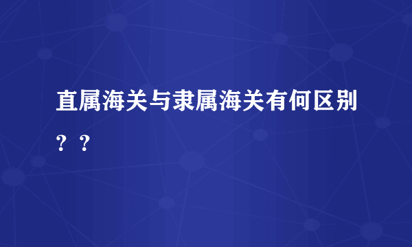 直属海关与隶属海关有何区别？？