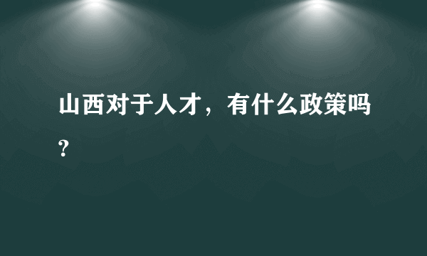 山西对于人才，有什么政策吗？