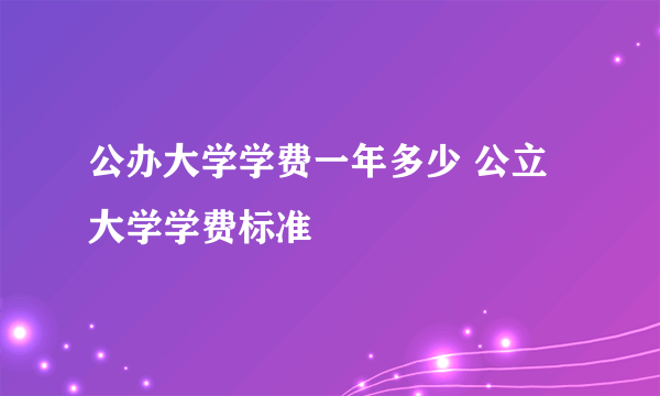 公办大学学费一年多少 公立大学学费标准