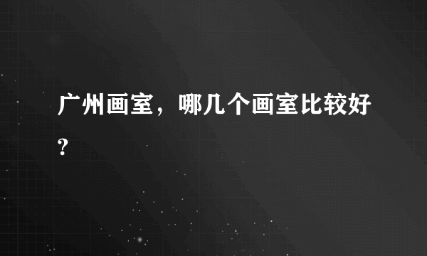 广州画室，哪几个画室比较好?