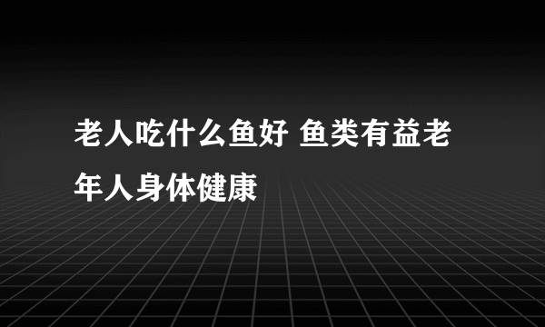 老人吃什么鱼好 鱼类有益老年人身体健康