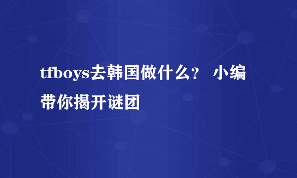 tfboys去韩国做什么？ 小编带你揭开谜团