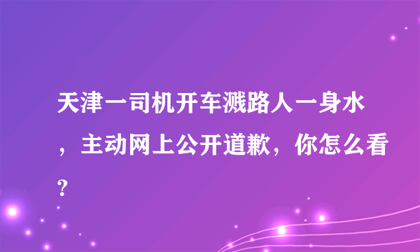 天津一司机开车溅路人一身水，主动网上公开道歉，你怎么看？