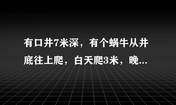 有口井7米深，有个蜗牛从井底往上爬，白天爬3米，晚上往下坠2米？