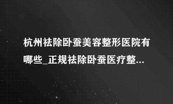 杭州祛除卧蚕美容整形医院有哪些_正规祛除卧蚕医疗整形医院哪里好【附价格】