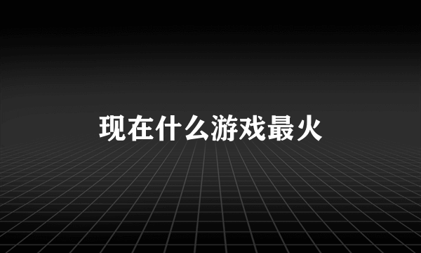 现在什么游戏最火