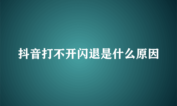 抖音打不开闪退是什么原因