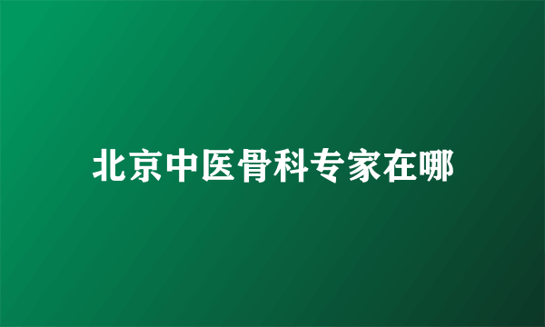 北京中医骨科专家在哪