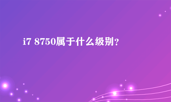 i7 8750属于什么级别？