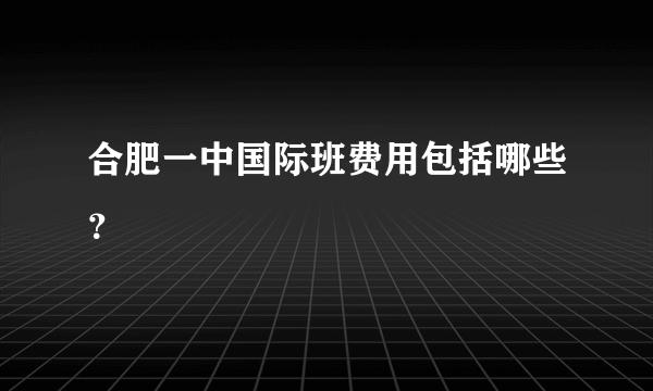 合肥一中国际班费用包括哪些？