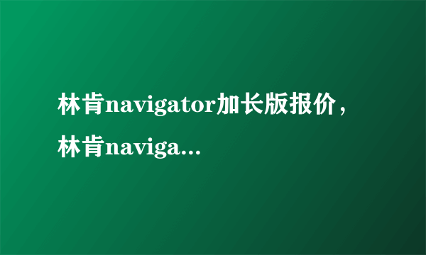 林肯navigator加长版报价，林肯navigator加长版多少的价格