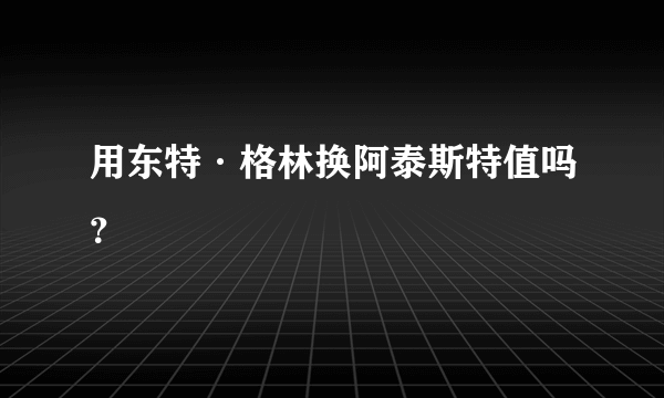 用东特·格林换阿泰斯特值吗？