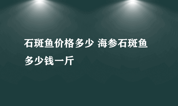 石斑鱼价格多少 海参石斑鱼多少钱一斤