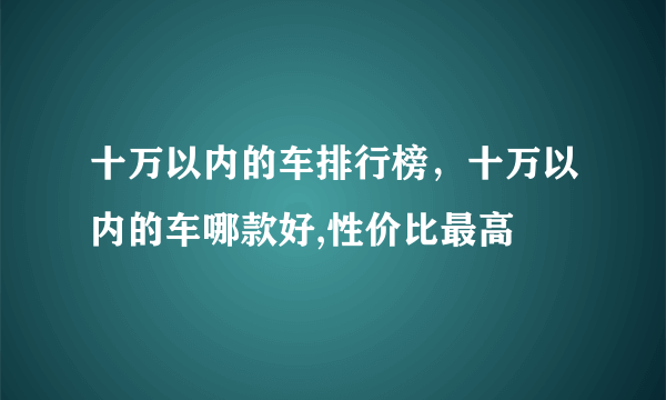 十万以内的车排行榜，十万以内的车哪款好,性价比最高