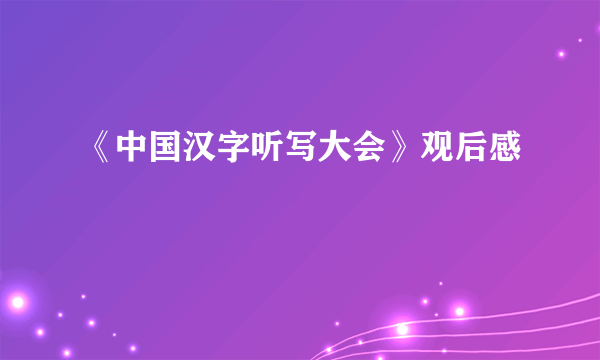 《中国汉字听写大会》观后感