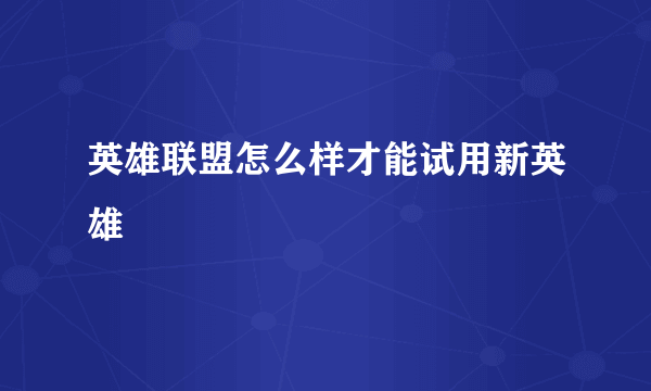 英雄联盟怎么样才能试用新英雄