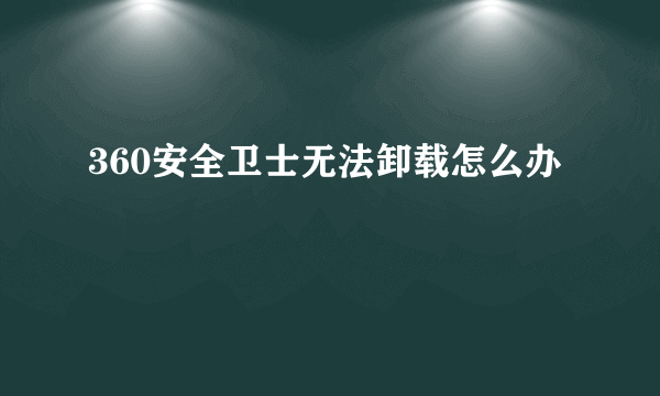 360安全卫士无法卸载怎么办