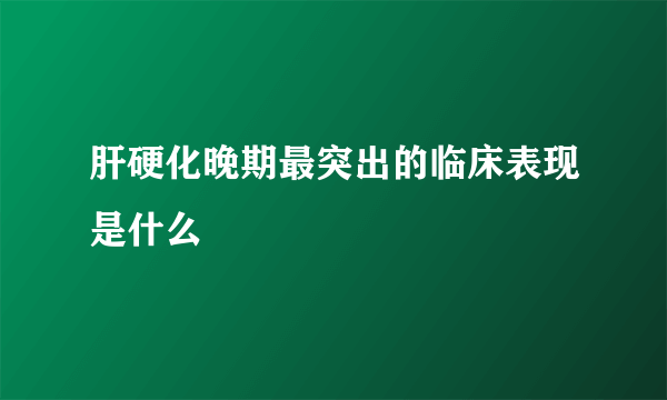 肝硬化晚期最突出的临床表现是什么