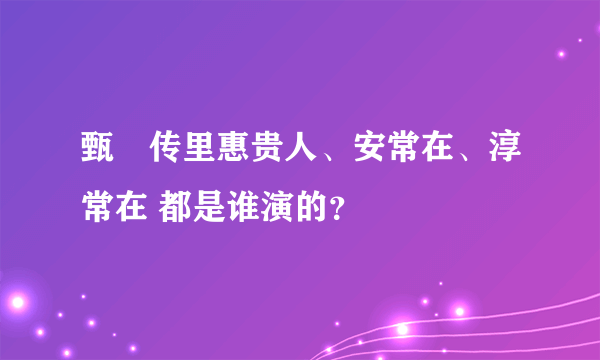 甄嬛传里惠贵人、安常在、淳常在 都是谁演的？