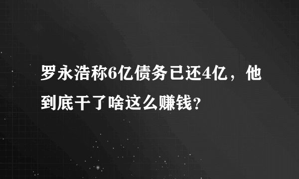 罗永浩称6亿债务已还4亿，他到底干了啥这么赚钱？