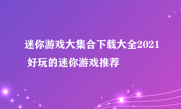 迷你游戏大集合下载大全2021 好玩的迷你游戏推荐