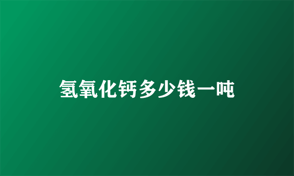 氢氧化钙多少钱一吨