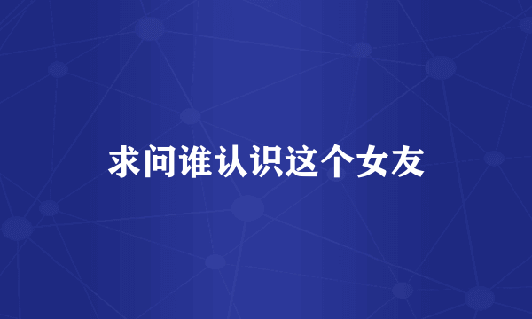 求问谁认识这个女友