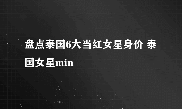 盘点泰国6大当红女星身价 泰国女星min