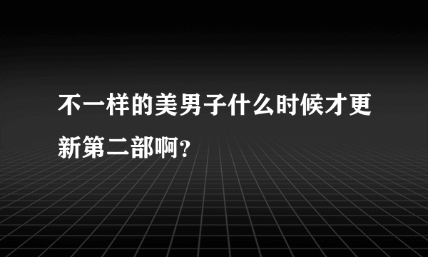 不一样的美男子什么时候才更新第二部啊？