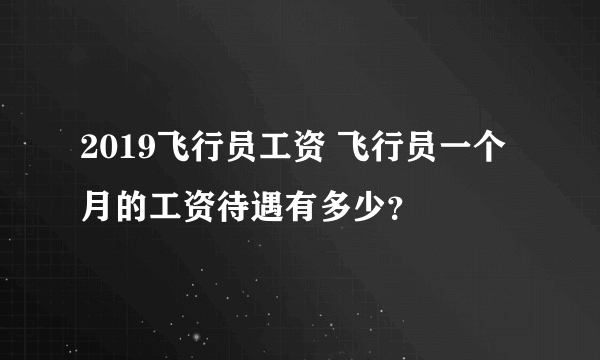 2019飞行员工资 飞行员一个月的工资待遇有多少？