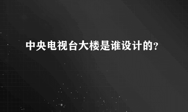 中央电视台大楼是谁设计的？