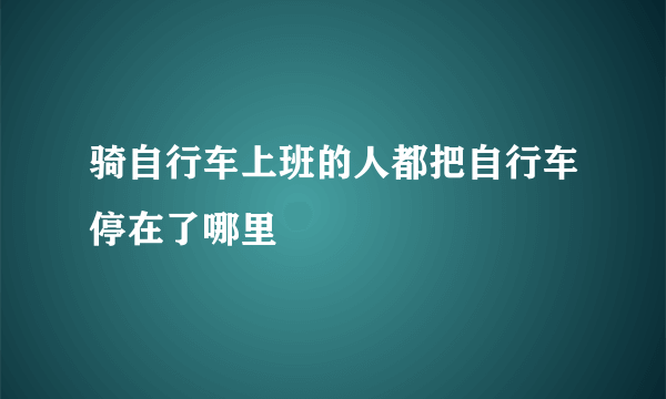 骑自行车上班的人都把自行车停在了哪里