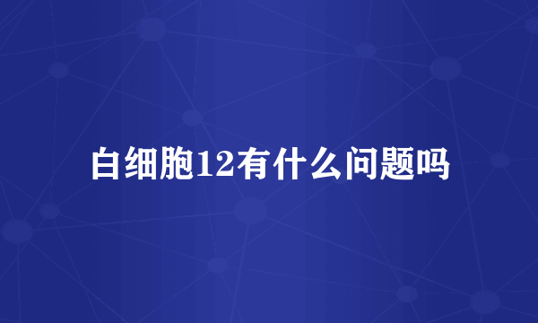 白细胞12有什么问题吗