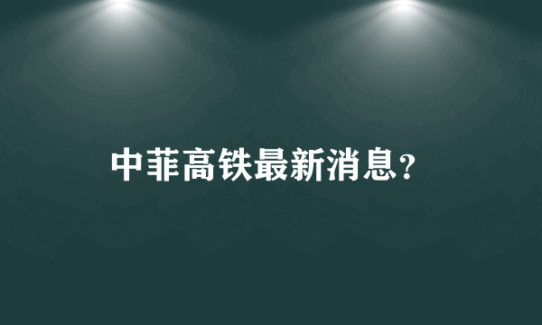 中菲高铁最新消息？
