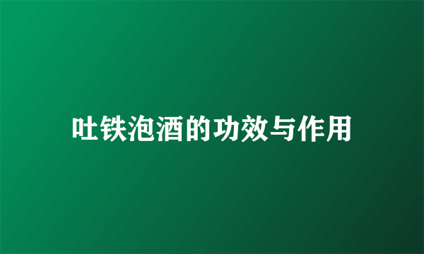 吐铁泡酒的功效与作用