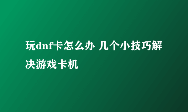 玩dnf卡怎么办 几个小技巧解决游戏卡机