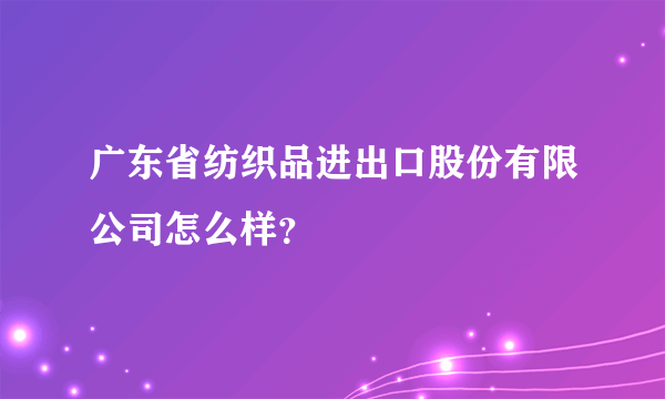 广东省纺织品进出口股份有限公司怎么样？