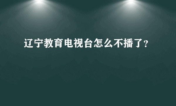 辽宁教育电视台怎么不播了？