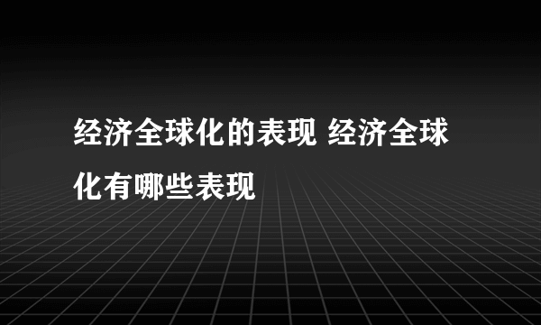 经济全球化的表现 经济全球化有哪些表现