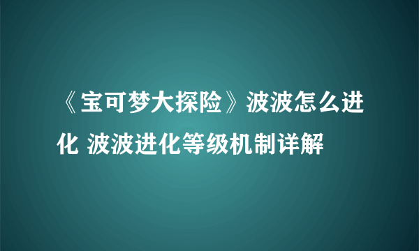 《宝可梦大探险》波波怎么进化 波波进化等级机制详解