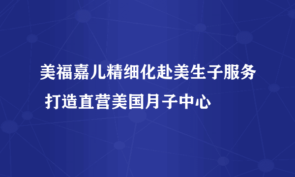 美福嘉儿精细化赴美生子服务 打造直营美国月子中心