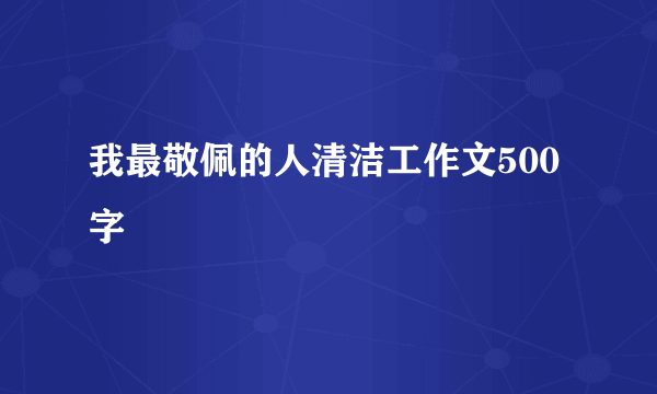 我最敬佩的人清洁工作文500字