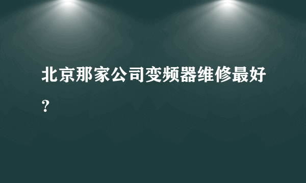 北京那家公司变频器维修最好？
