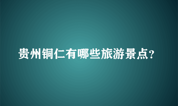 贵州铜仁有哪些旅游景点？