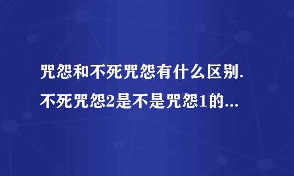 咒怨和不死咒怨有什么区别.不死咒怨2是不是咒怨1的下一部啊？