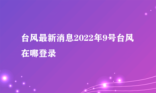 台风最新消息2022年9号台风在哪登录