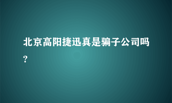 北京高阳捷迅真是骗子公司吗?