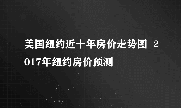 美国纽约近十年房价走势图  2017年纽约房价预测