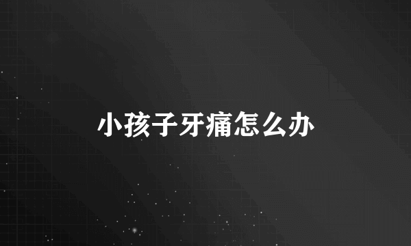 小孩子牙痛怎么办