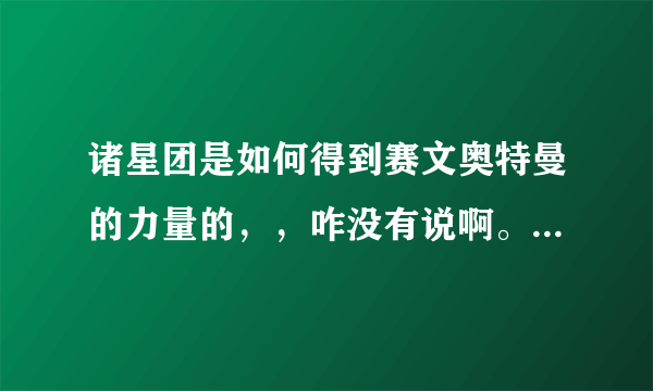 诸星团是如何得到赛文奥特曼的力量的，，咋没有说啊。。第一集。。。